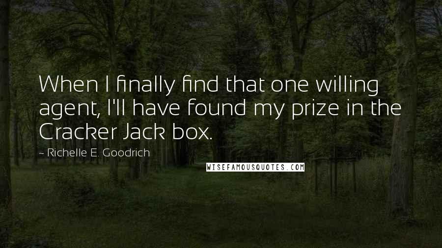 Richelle E. Goodrich Quotes: When I finally find that one willing agent, I'll have found my prize in the Cracker Jack box.