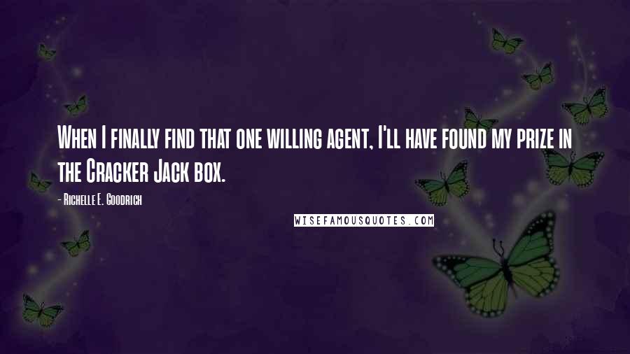 Richelle E. Goodrich Quotes: When I finally find that one willing agent, I'll have found my prize in the Cracker Jack box.