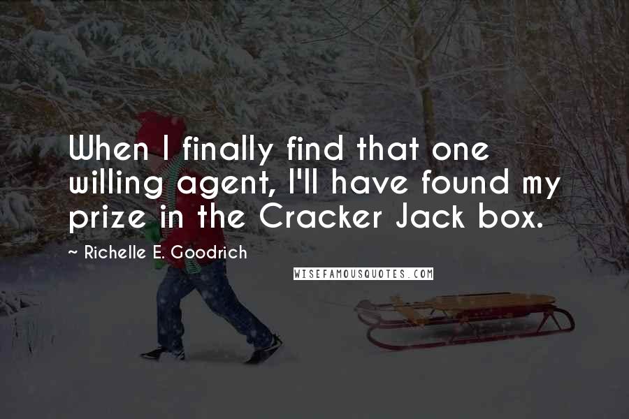 Richelle E. Goodrich Quotes: When I finally find that one willing agent, I'll have found my prize in the Cracker Jack box.