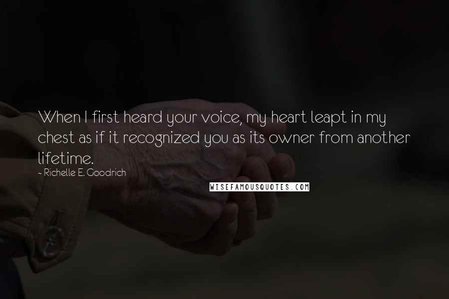 Richelle E. Goodrich Quotes: When I first heard your voice, my heart leapt in my chest as if it recognized you as its owner from another lifetime.