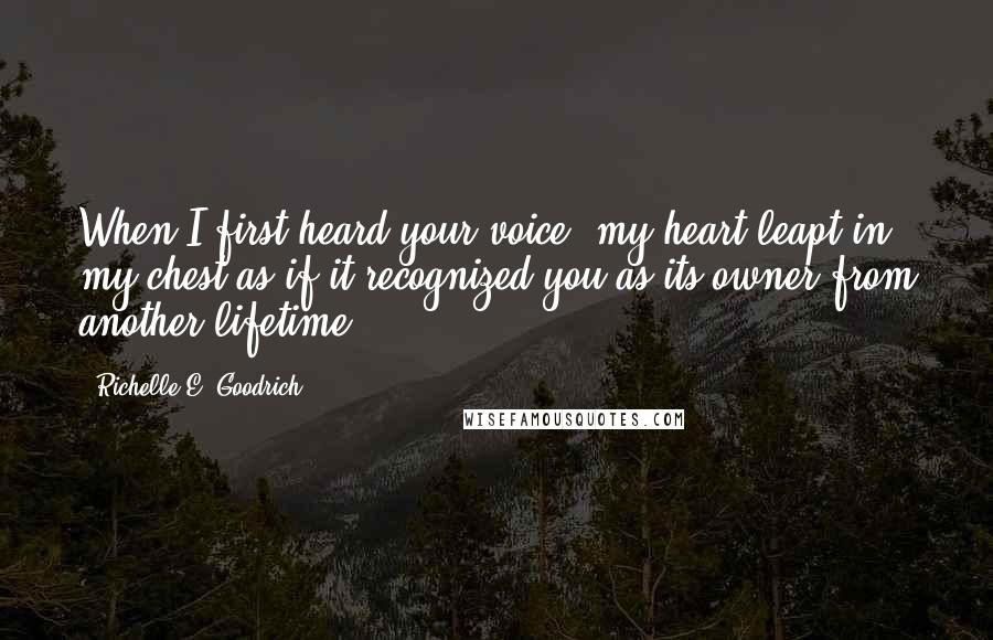 Richelle E. Goodrich Quotes: When I first heard your voice, my heart leapt in my chest as if it recognized you as its owner from another lifetime.