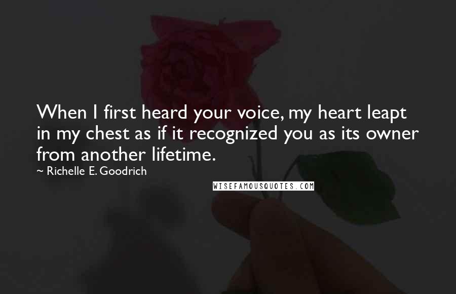 Richelle E. Goodrich Quotes: When I first heard your voice, my heart leapt in my chest as if it recognized you as its owner from another lifetime.