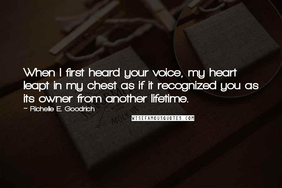 Richelle E. Goodrich Quotes: When I first heard your voice, my heart leapt in my chest as if it recognized you as its owner from another lifetime.