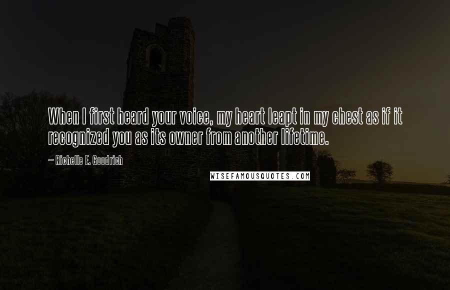 Richelle E. Goodrich Quotes: When I first heard your voice, my heart leapt in my chest as if it recognized you as its owner from another lifetime.