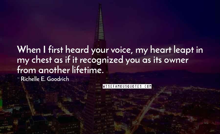 Richelle E. Goodrich Quotes: When I first heard your voice, my heart leapt in my chest as if it recognized you as its owner from another lifetime.