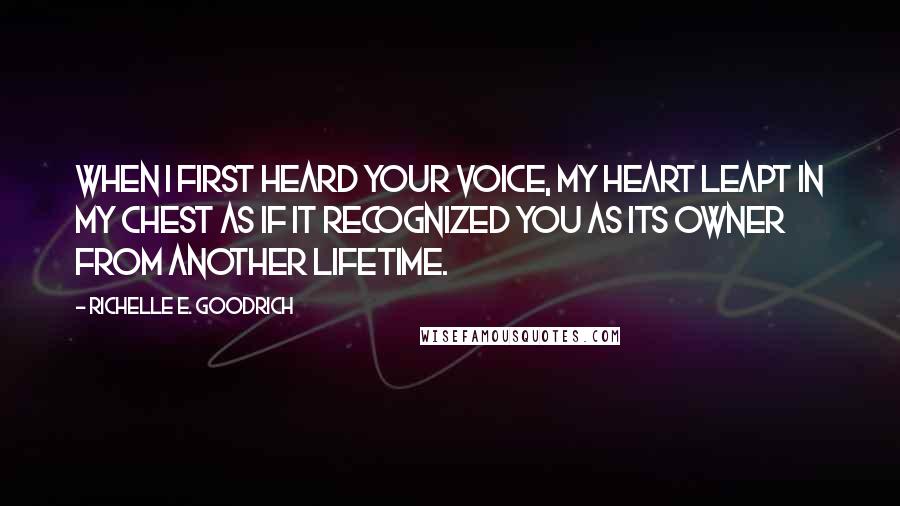 Richelle E. Goodrich Quotes: When I first heard your voice, my heart leapt in my chest as if it recognized you as its owner from another lifetime.