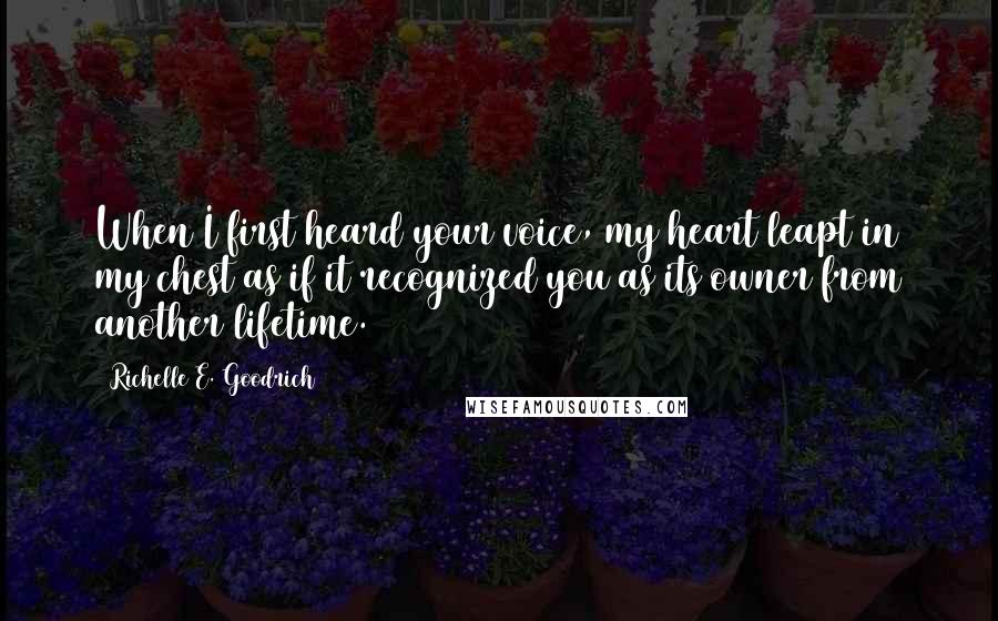 Richelle E. Goodrich Quotes: When I first heard your voice, my heart leapt in my chest as if it recognized you as its owner from another lifetime.