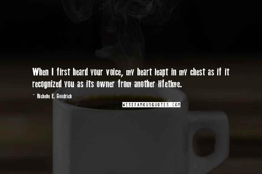 Richelle E. Goodrich Quotes: When I first heard your voice, my heart leapt in my chest as if it recognized you as its owner from another lifetime.