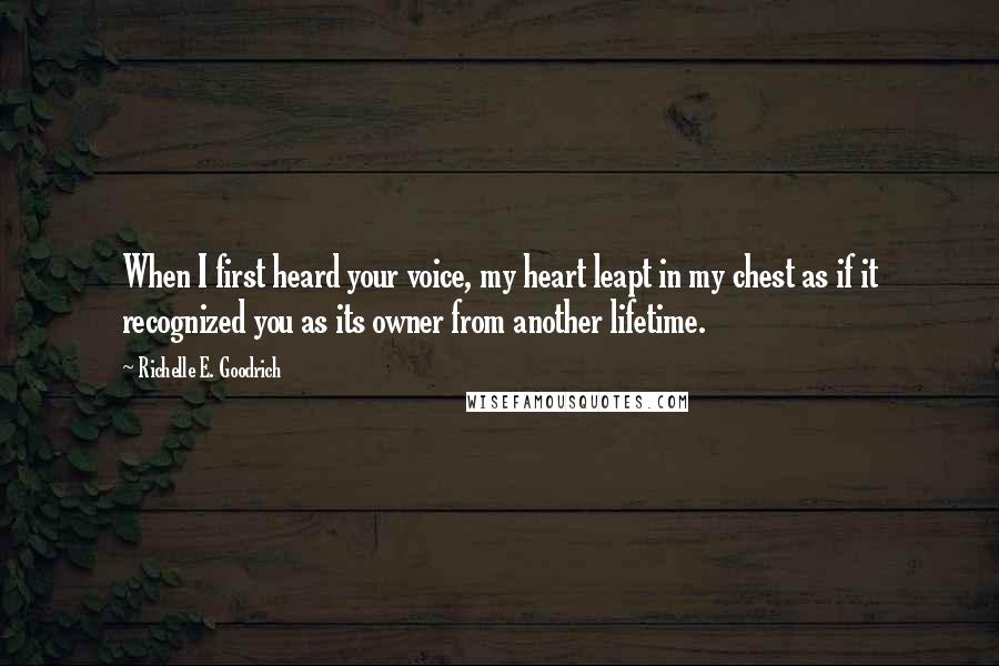 Richelle E. Goodrich Quotes: When I first heard your voice, my heart leapt in my chest as if it recognized you as its owner from another lifetime.