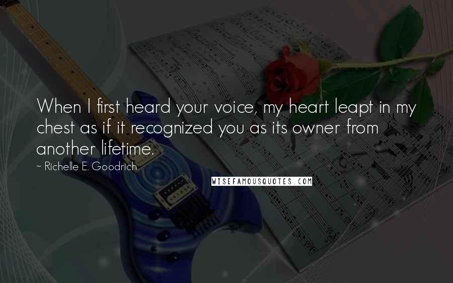 Richelle E. Goodrich Quotes: When I first heard your voice, my heart leapt in my chest as if it recognized you as its owner from another lifetime.