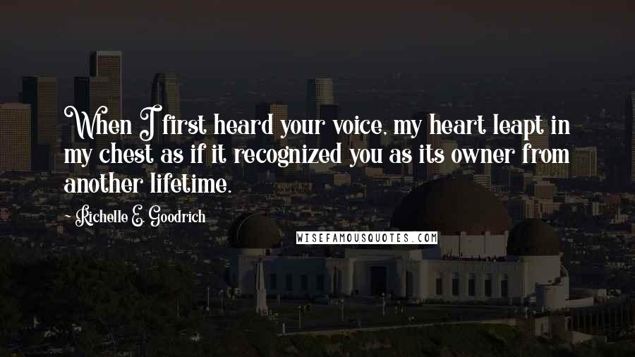 Richelle E. Goodrich Quotes: When I first heard your voice, my heart leapt in my chest as if it recognized you as its owner from another lifetime.