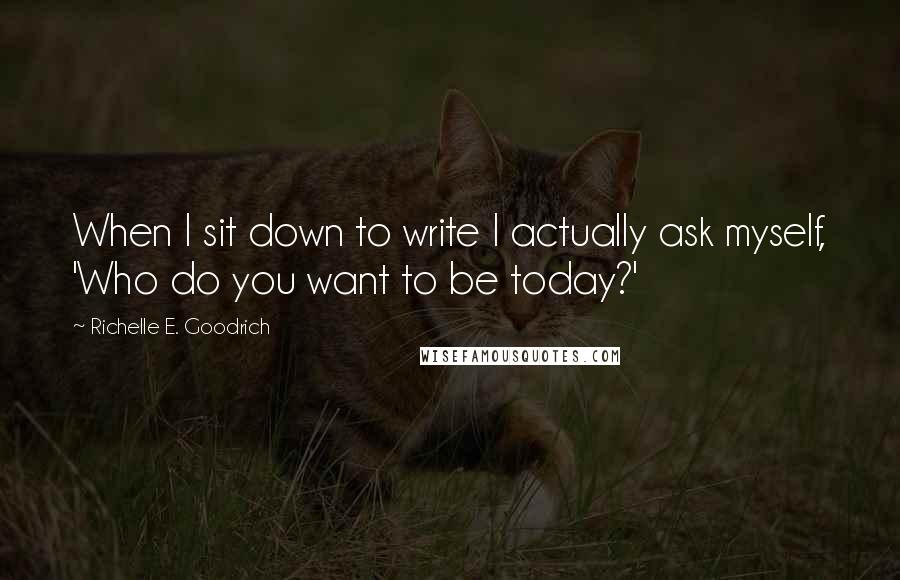 Richelle E. Goodrich Quotes: When I sit down to write I actually ask myself, 'Who do you want to be today?'