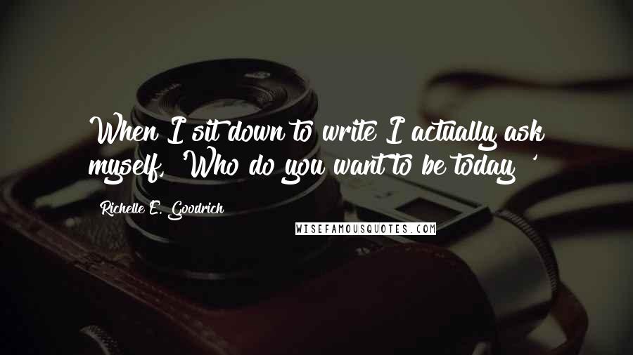 Richelle E. Goodrich Quotes: When I sit down to write I actually ask myself, 'Who do you want to be today?'