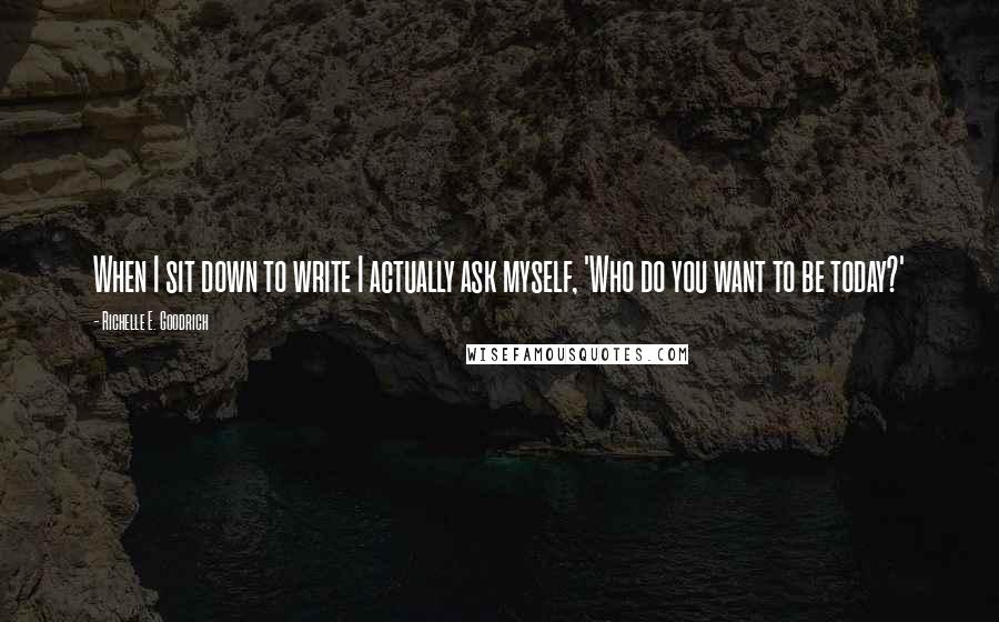 Richelle E. Goodrich Quotes: When I sit down to write I actually ask myself, 'Who do you want to be today?'