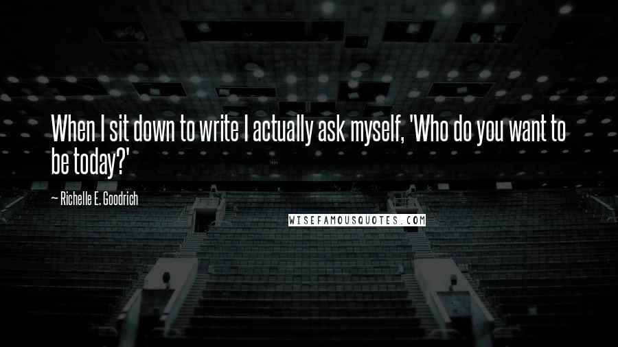 Richelle E. Goodrich Quotes: When I sit down to write I actually ask myself, 'Who do you want to be today?'