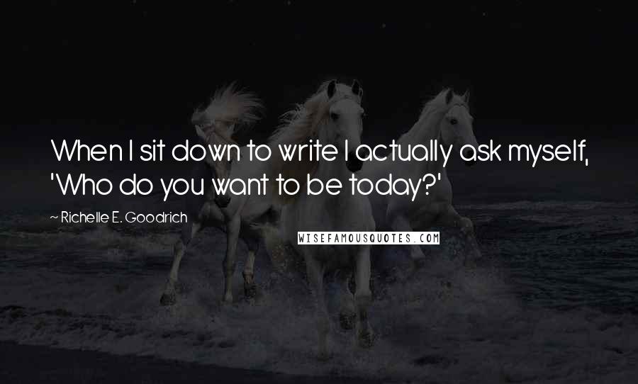 Richelle E. Goodrich Quotes: When I sit down to write I actually ask myself, 'Who do you want to be today?'