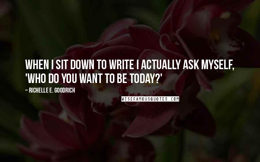 Richelle E. Goodrich Quotes: When I sit down to write I actually ask myself, 'Who do you want to be today?'