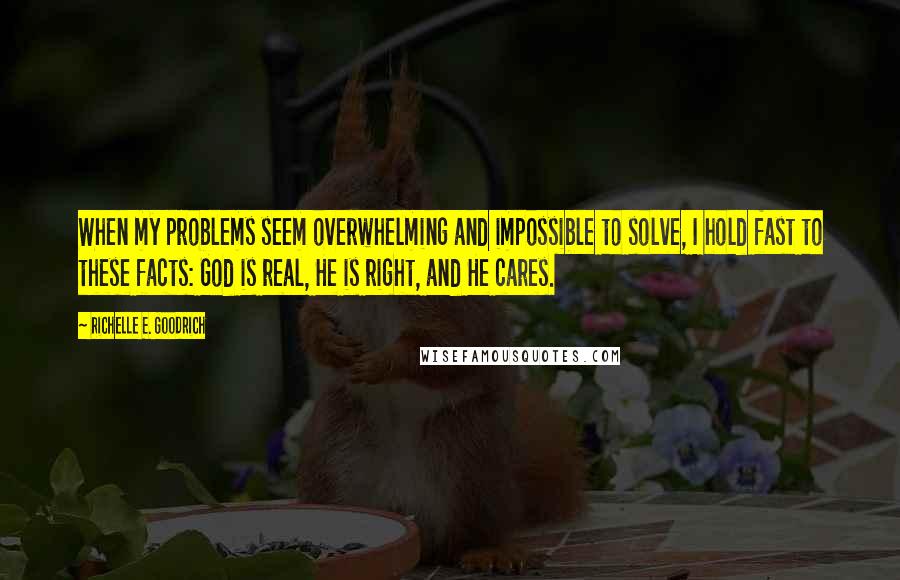 Richelle E. Goodrich Quotes: When my problems seem overwhelming and impossible to solve, I hold fast to these facts: God is real, He is right, and He cares.