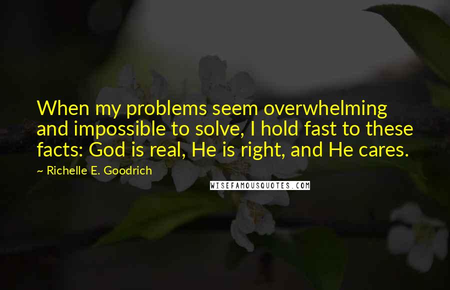 Richelle E. Goodrich Quotes: When my problems seem overwhelming and impossible to solve, I hold fast to these facts: God is real, He is right, and He cares.