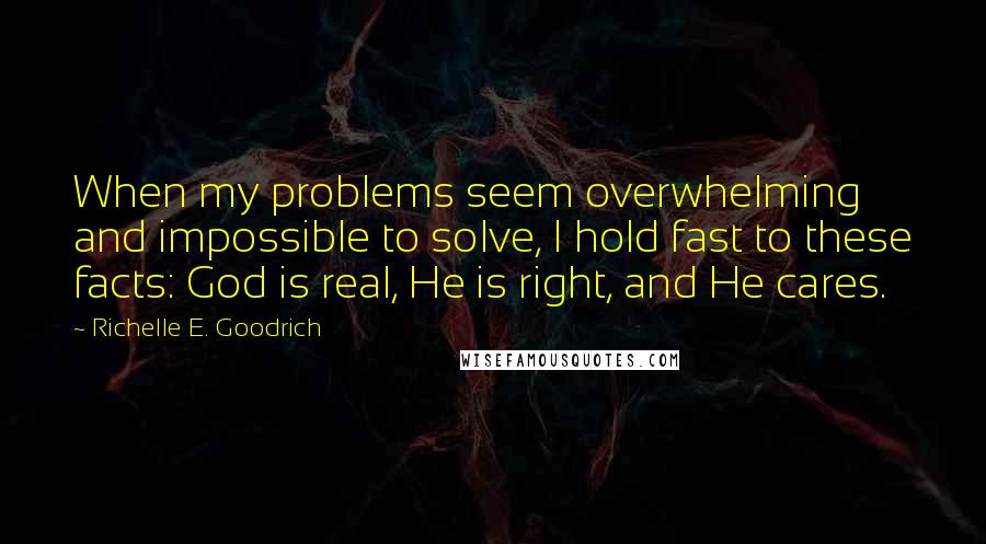 Richelle E. Goodrich Quotes: When my problems seem overwhelming and impossible to solve, I hold fast to these facts: God is real, He is right, and He cares.