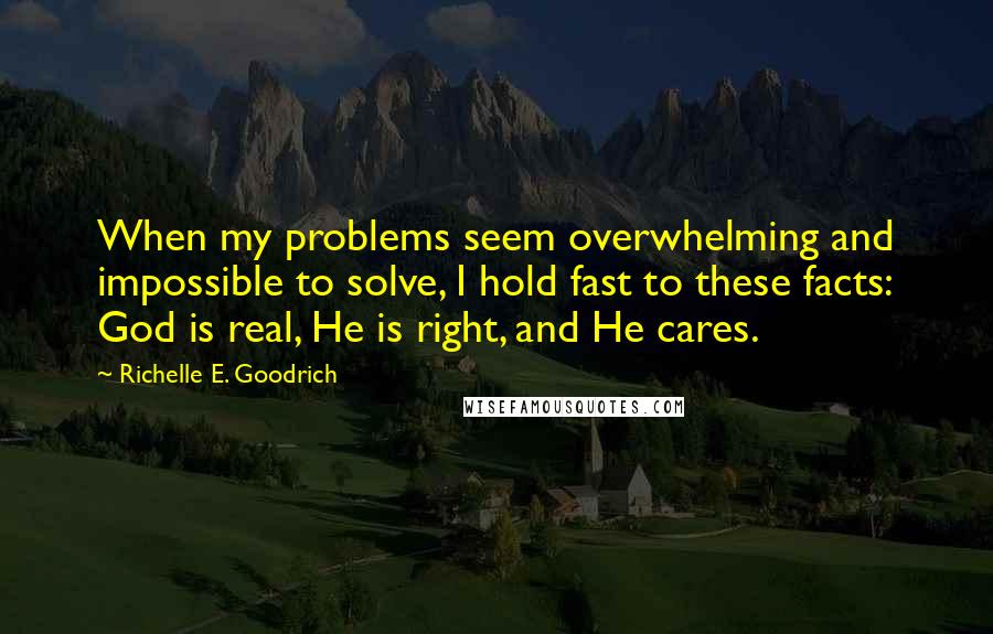 Richelle E. Goodrich Quotes: When my problems seem overwhelming and impossible to solve, I hold fast to these facts: God is real, He is right, and He cares.