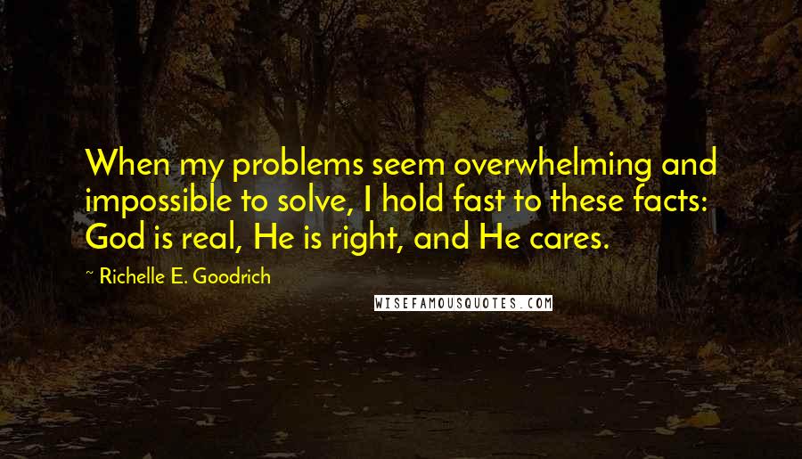 Richelle E. Goodrich Quotes: When my problems seem overwhelming and impossible to solve, I hold fast to these facts: God is real, He is right, and He cares.