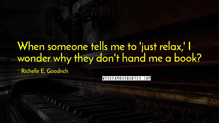 Richelle E. Goodrich Quotes: When someone tells me to 'just relax,' I wonder why they don't hand me a book?