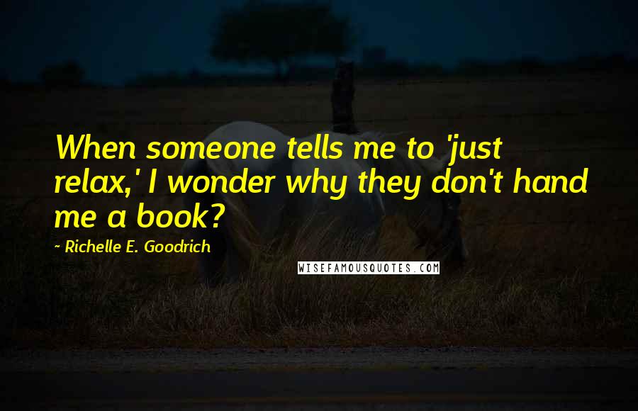 Richelle E. Goodrich Quotes: When someone tells me to 'just relax,' I wonder why they don't hand me a book?