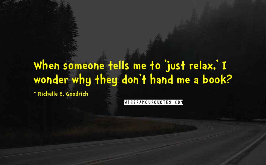 Richelle E. Goodrich Quotes: When someone tells me to 'just relax,' I wonder why they don't hand me a book?