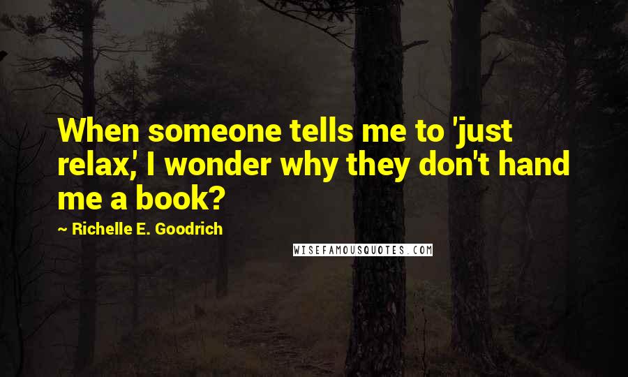 Richelle E. Goodrich Quotes: When someone tells me to 'just relax,' I wonder why they don't hand me a book?