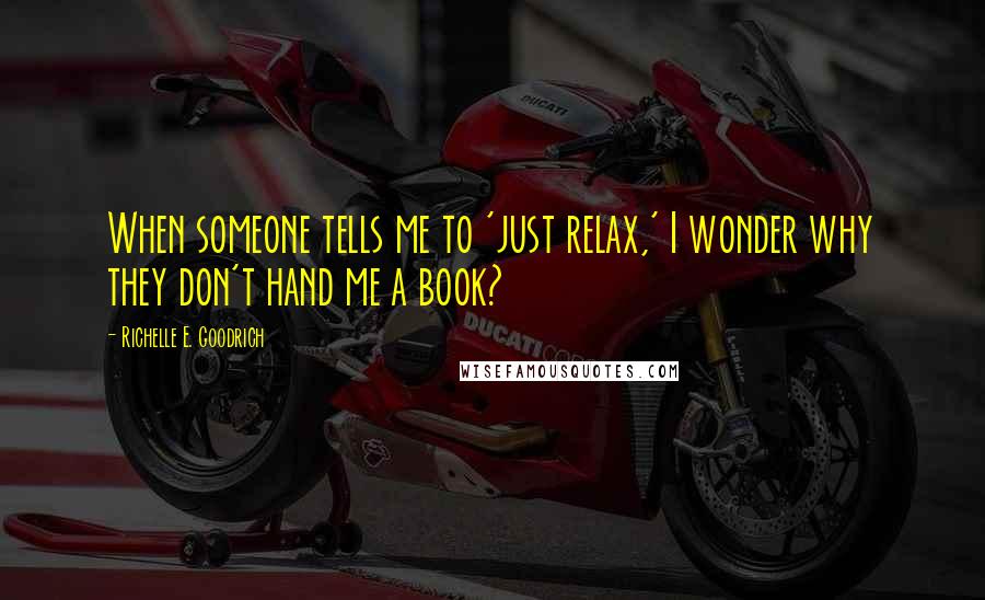 Richelle E. Goodrich Quotes: When someone tells me to 'just relax,' I wonder why they don't hand me a book?