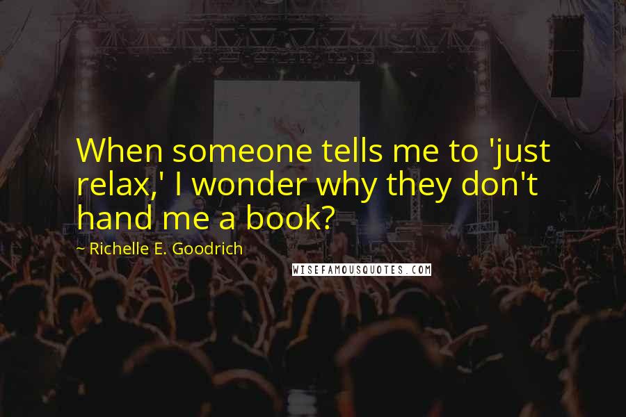 Richelle E. Goodrich Quotes: When someone tells me to 'just relax,' I wonder why they don't hand me a book?