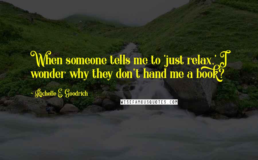 Richelle E. Goodrich Quotes: When someone tells me to 'just relax,' I wonder why they don't hand me a book?