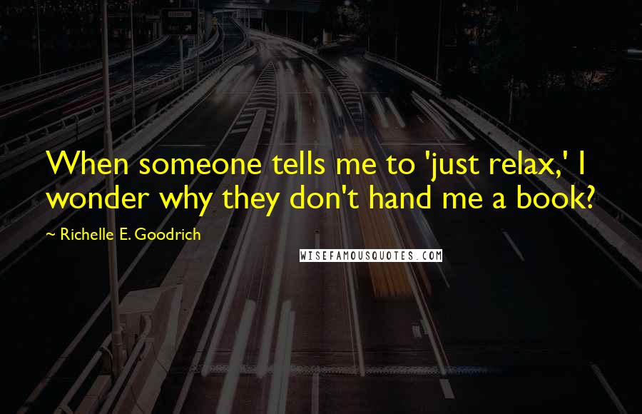 Richelle E. Goodrich Quotes: When someone tells me to 'just relax,' I wonder why they don't hand me a book?