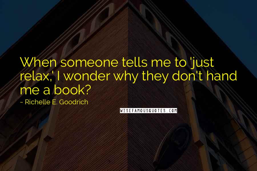 Richelle E. Goodrich Quotes: When someone tells me to 'just relax,' I wonder why they don't hand me a book?