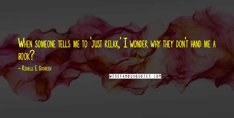 Richelle E. Goodrich Quotes: When someone tells me to 'just relax,' I wonder why they don't hand me a book?
