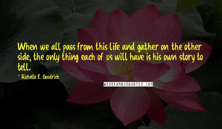 Richelle E. Goodrich Quotes: When we all pass from this life and gather on the other side, the only thing each of us will have is his own story to tell.