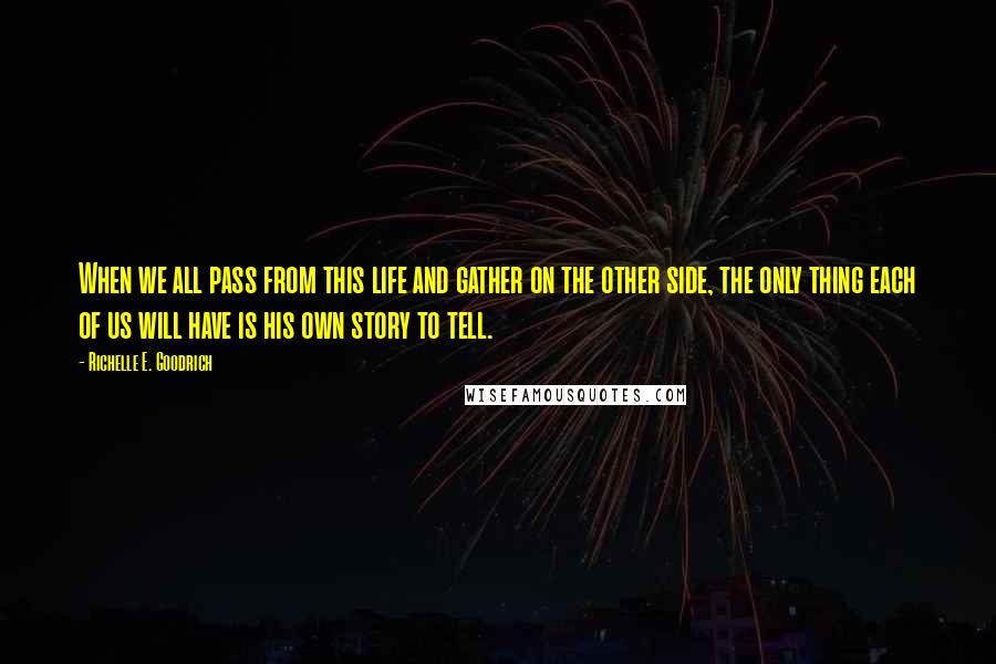 Richelle E. Goodrich Quotes: When we all pass from this life and gather on the other side, the only thing each of us will have is his own story to tell.