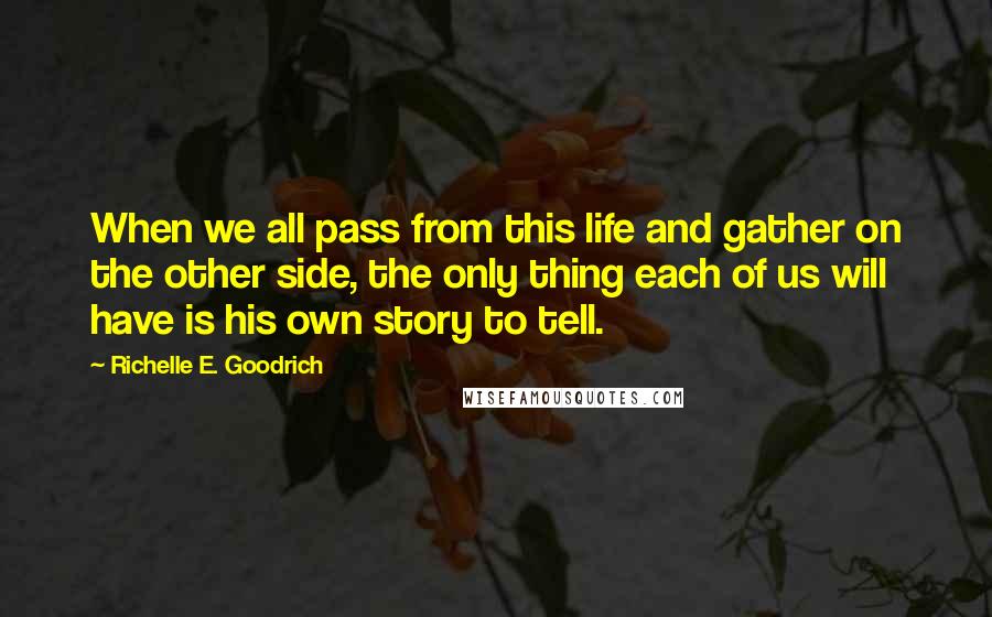 Richelle E. Goodrich Quotes: When we all pass from this life and gather on the other side, the only thing each of us will have is his own story to tell.