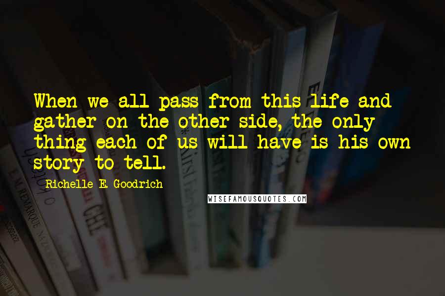 Richelle E. Goodrich Quotes: When we all pass from this life and gather on the other side, the only thing each of us will have is his own story to tell.