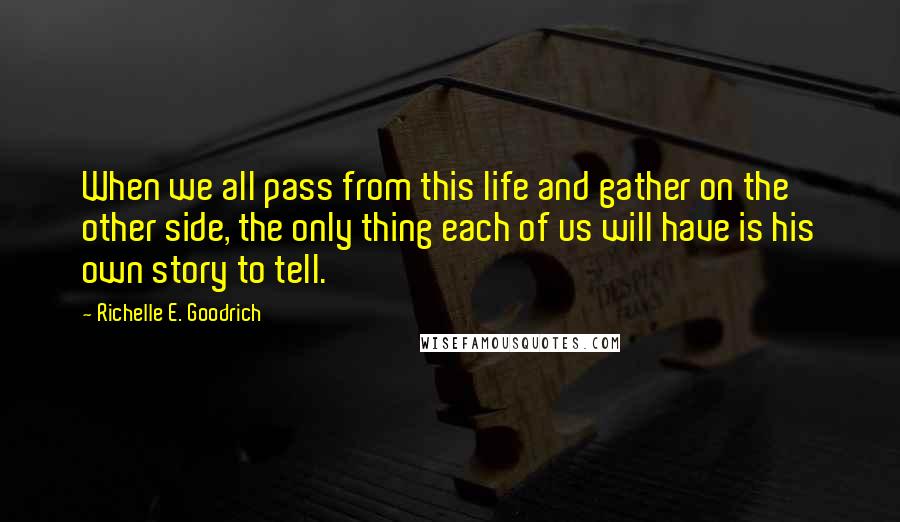 Richelle E. Goodrich Quotes: When we all pass from this life and gather on the other side, the only thing each of us will have is his own story to tell.