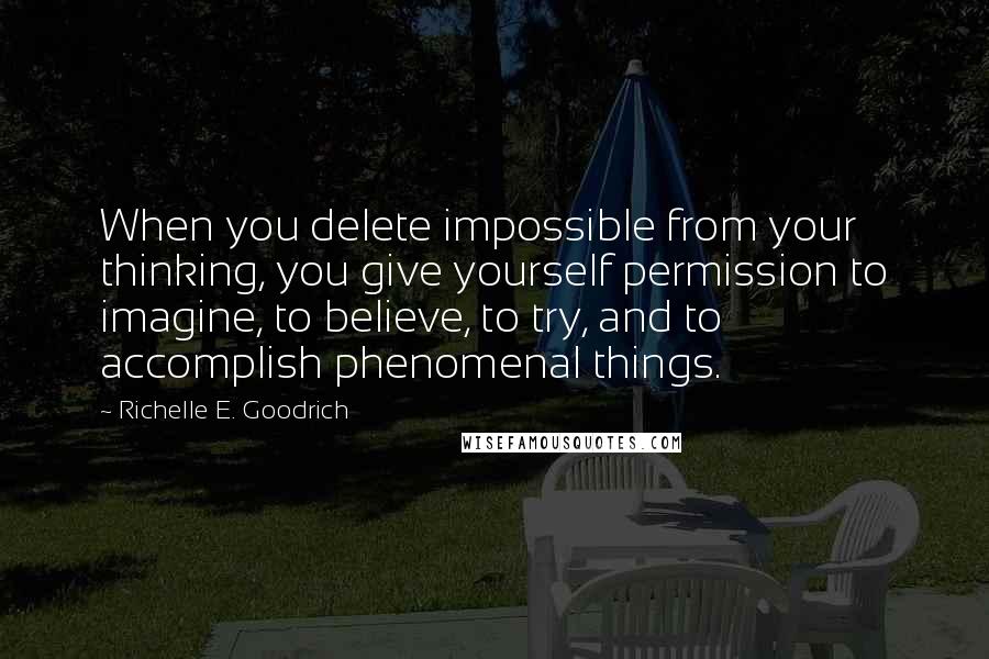 Richelle E. Goodrich Quotes: When you delete impossible from your thinking, you give yourself permission to imagine, to believe, to try, and to accomplish phenomenal things.