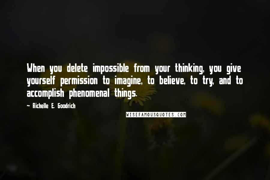 Richelle E. Goodrich Quotes: When you delete impossible from your thinking, you give yourself permission to imagine, to believe, to try, and to accomplish phenomenal things.