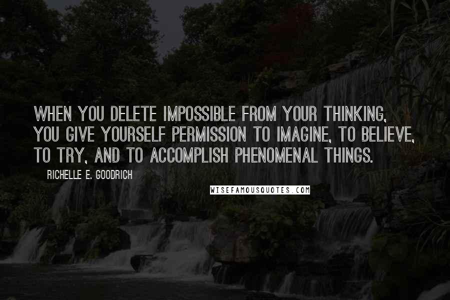 Richelle E. Goodrich Quotes: When you delete impossible from your thinking, you give yourself permission to imagine, to believe, to try, and to accomplish phenomenal things.