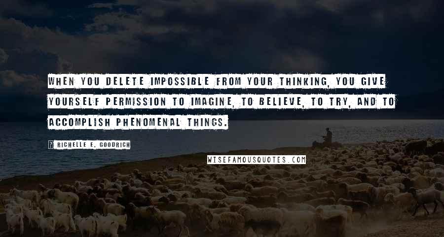 Richelle E. Goodrich Quotes: When you delete impossible from your thinking, you give yourself permission to imagine, to believe, to try, and to accomplish phenomenal things.