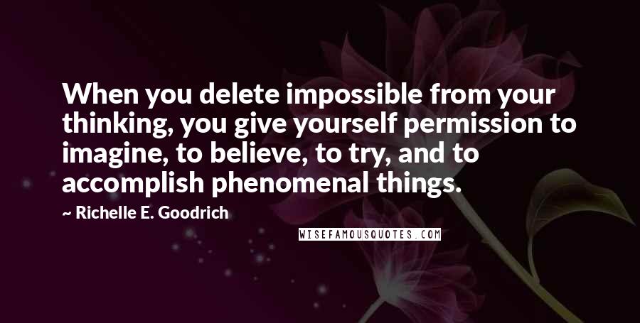 Richelle E. Goodrich Quotes: When you delete impossible from your thinking, you give yourself permission to imagine, to believe, to try, and to accomplish phenomenal things.