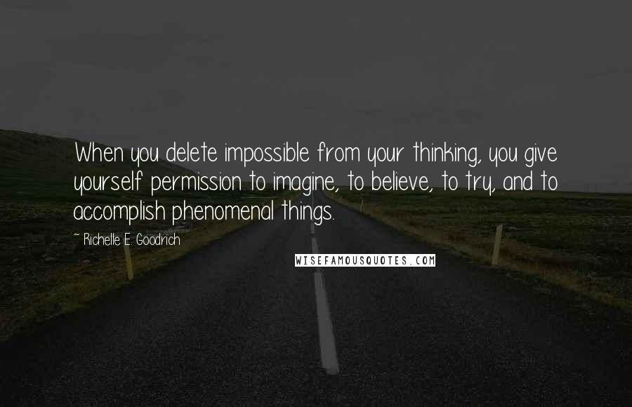 Richelle E. Goodrich Quotes: When you delete impossible from your thinking, you give yourself permission to imagine, to believe, to try, and to accomplish phenomenal things.