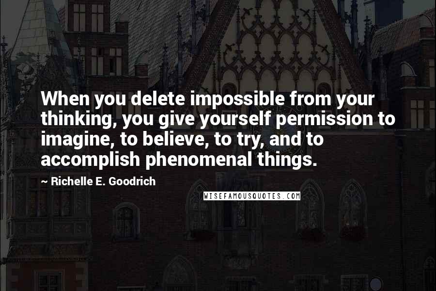 Richelle E. Goodrich Quotes: When you delete impossible from your thinking, you give yourself permission to imagine, to believe, to try, and to accomplish phenomenal things.