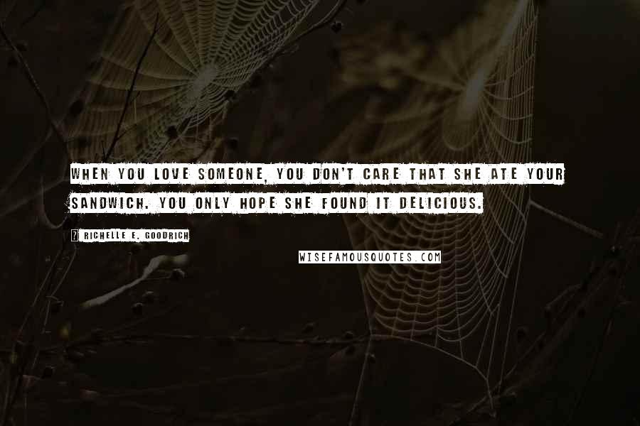 Richelle E. Goodrich Quotes: When you love someone, you don't care that she ate your sandwich. You only hope she found it delicious.