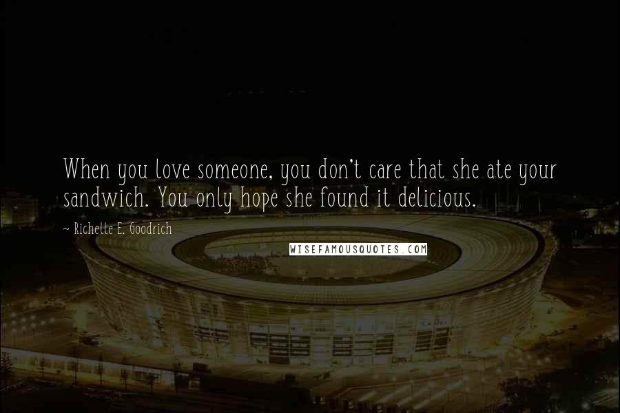 Richelle E. Goodrich Quotes: When you love someone, you don't care that she ate your sandwich. You only hope she found it delicious.
